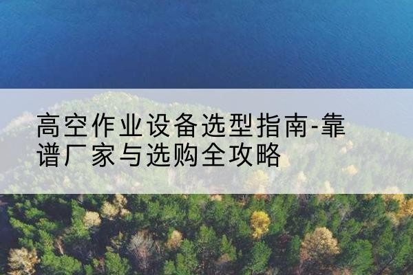宜阳升降车厂家-高空作业设备选型指南-靠谱厂家与选购全攻略