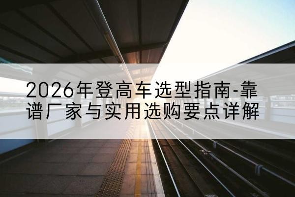 宜阳登高车厂家推荐-2026年登高车选型指南-靠谱厂家与实用选购要点详解