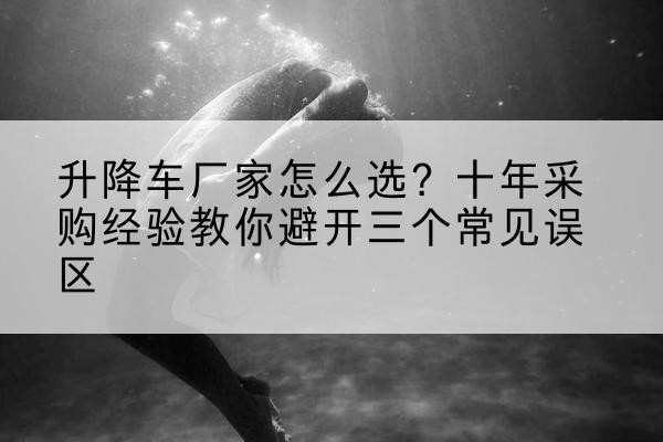 宜阳升降车厂家-怎么选?十年采购经验教你避开三个常见误区