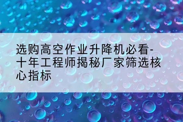 宜阳高空作业升降机厂家推荐-选购高空作业升降机必看-十年工程师揭秘厂家筛选核心指标