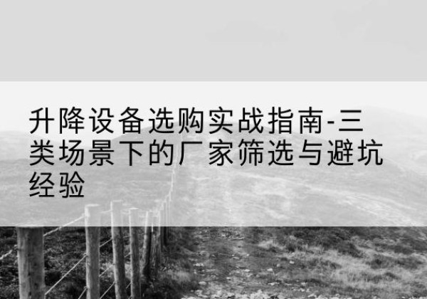 宜阳移动式升降机厂家推荐-升降设备选购实战指南-三类场景下的厂家筛选与避坑经验
