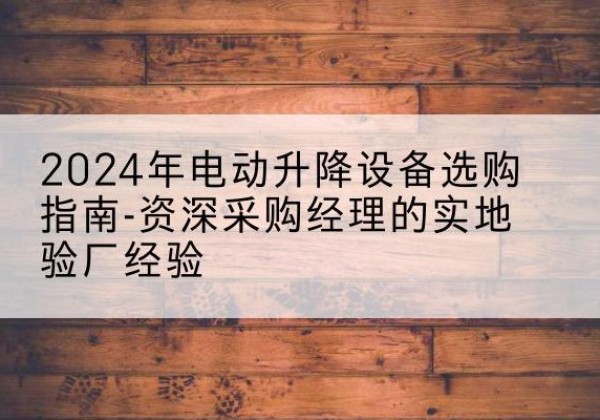 宜阳电动剪叉升降平台厂家-2024年电动升降设备选购指南-资深采购经理的实地验厂经验