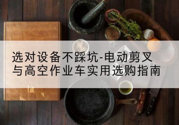 宜阳电动剪叉升降平台怎么选-选对设备不踩坑-电动剪叉与高空作业车实用选购指南