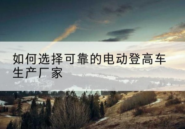 宜阳电动登高车厂家-如何选择可靠的电动登高车生产厂家