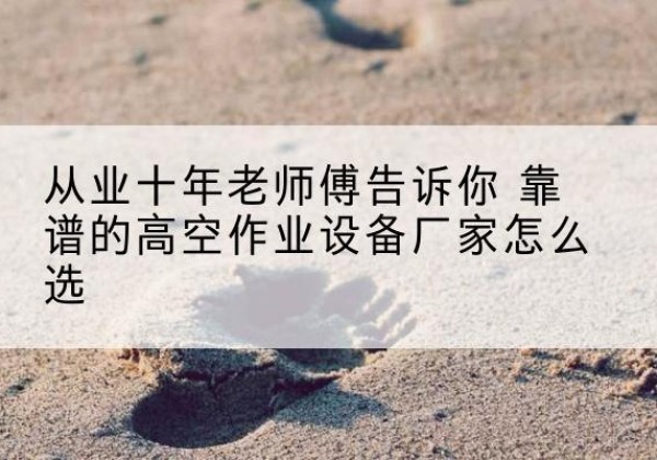 宜阳高空作业升降机厂家推荐-从业十年老师傅告诉你 靠谱的高空作业设备厂家怎么选