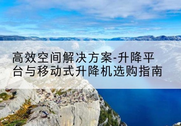 宜阳升降平台厂家-*空间解决方案-升降平台与移动式升降机选购指南