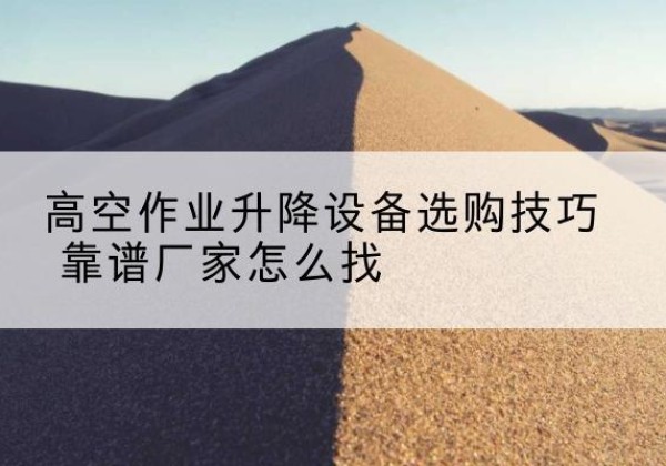 宜阳电动升降平台厂家推荐-高空作业升降设备选购技巧 靠谱厂家怎么找