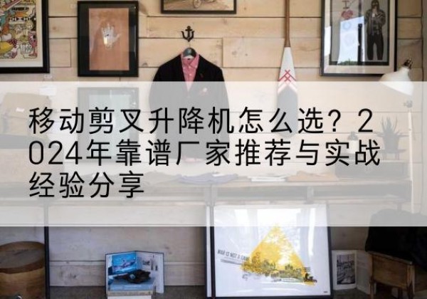 宜阳升降平台厂家推荐-移动剪叉升降机怎么选？2024年靠谱厂家推荐与实战经验分享