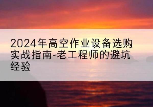 宜阳高空作业升降机厂家推荐-2024年高空作业设备选购实战指南-老工程师的避坑经验