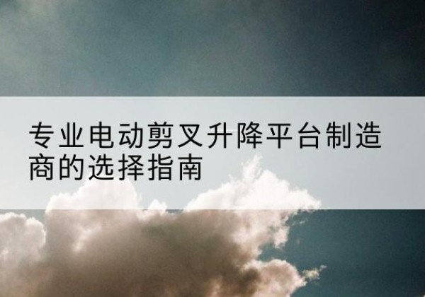 宜阳电动剪叉升降平台厂家-专业电动剪叉升降平台制造商的选择指南