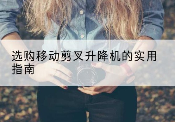 宜阳移动剪叉升降机怎么选-选购移动剪叉升降机的实用指南