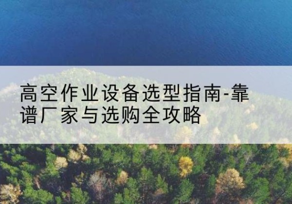 宜阳升降车厂家-高空作业设备选型指南-靠谱厂家与选购全攻略