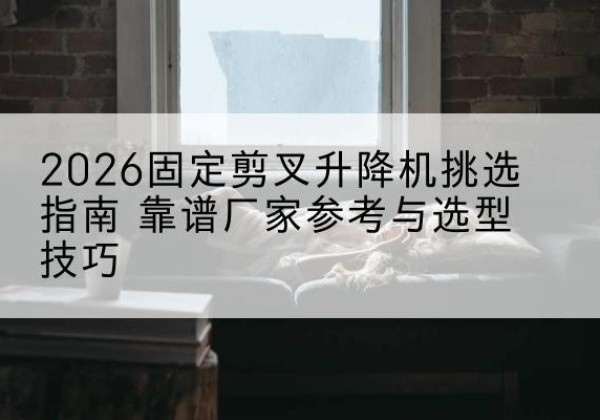 宜阳固定剪叉升降机厂家推荐-2026固定剪叉升降机挑选指南 靠谱厂家参考与选型技巧
