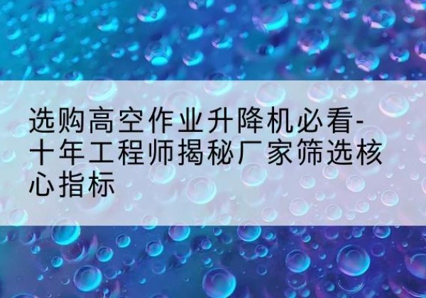 宜阳高空作业升降机厂家推荐-选购高空作业升降机必看-十年工程师揭秘厂家筛选核心指标