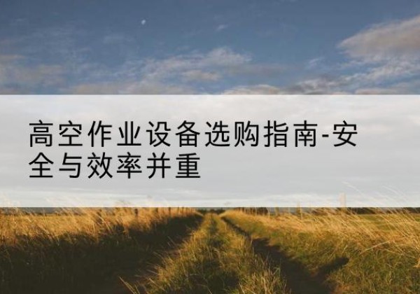 宜阳登高车怎么选-高空作业设备选购指南-安全与效率并重